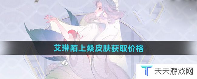 王者荣耀艾琳陌上桑新皮肤多少钱-艾琳陌上桑皮肤获取价格
