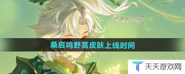 王者荣耀桑启鸣野蒿皮肤什么时候出-桑启鸣野蒿皮肤上线时间
