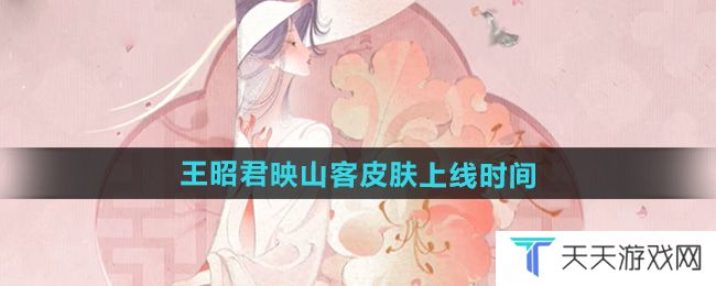 王者荣耀王昭君映山客新皮肤什么时候出-王昭君映山客皮肤上线时间