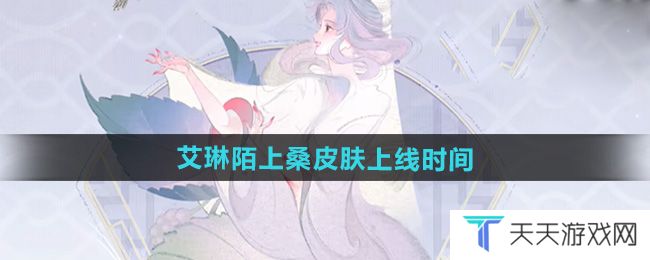 王者荣耀艾琳陌上桑皮肤什么时候出-艾琳陌上桑皮肤上线时间