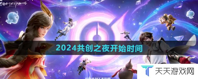 王者荣耀2024共创之夜什么时候开始-2024共创之夜开始时间