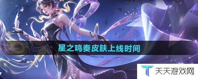 王者荣耀杨玉环星之鸣奏皮肤什么时候出-杨玉环星之鸣奏皮肤上线时间