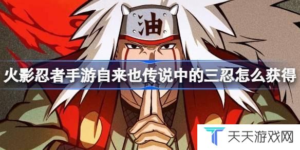 火影忍者手游自来也传说中的三忍怎么获得 火影忍者手游自来也传说中的三忍获取攻略